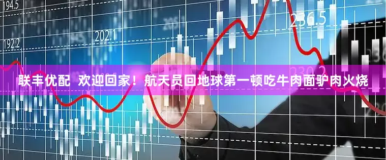 联丰优配  欢迎回家！航天员回地球第一顿吃牛肉面驴肉火烧