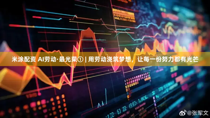 米涂配资 AI劳动·最光荣① | 用劳动浇筑梦想，让每一份努力都有光芒
