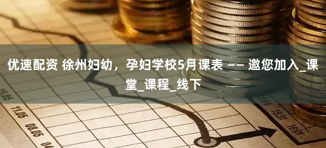 优速配资 徐州妇幼，孕妇学校5月课表 —— 邀您加入_课堂_课程_线下