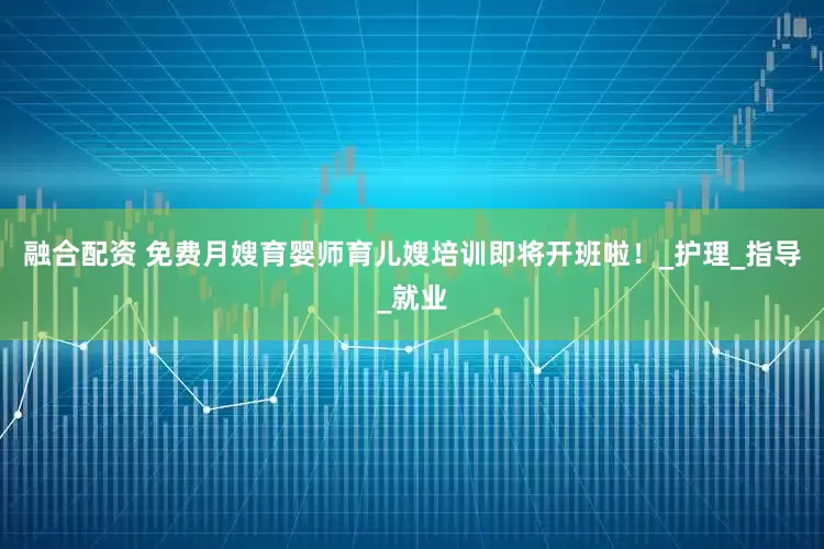 融合配资 免费月嫂育婴师育儿嫂培训即将开班啦！_护理_指导_就业