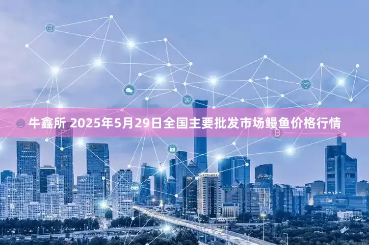 牛鑫所 2025年5月29日全国主要批发市场鳗鱼价格行情