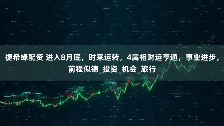 捷希缘配资 进入8月底，时来运转，4属相财运亨通，事业进步，前程似锦_投资_机会_旅行