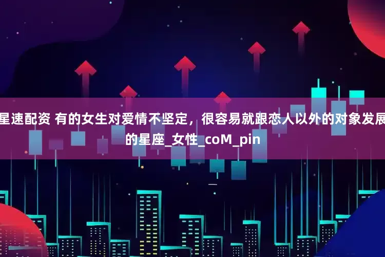 星速配资 有的女生对爱情不坚定，很容易就跟恋人以外的对象发展的星座_女性_coM_pin