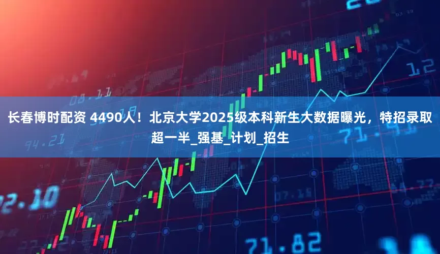 长春博时配资 4490人！北京大学2025级本科新生大数据曝光，特招录取超一半_强基_计划_招生