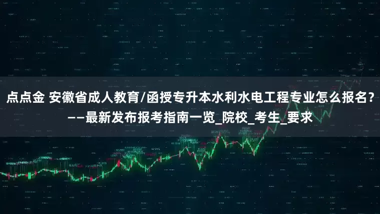 点点金 安徽省成人教育/函授专升本水利水电工程专业怎么报名？——最新发布报考指南一览_院校_考生_要求