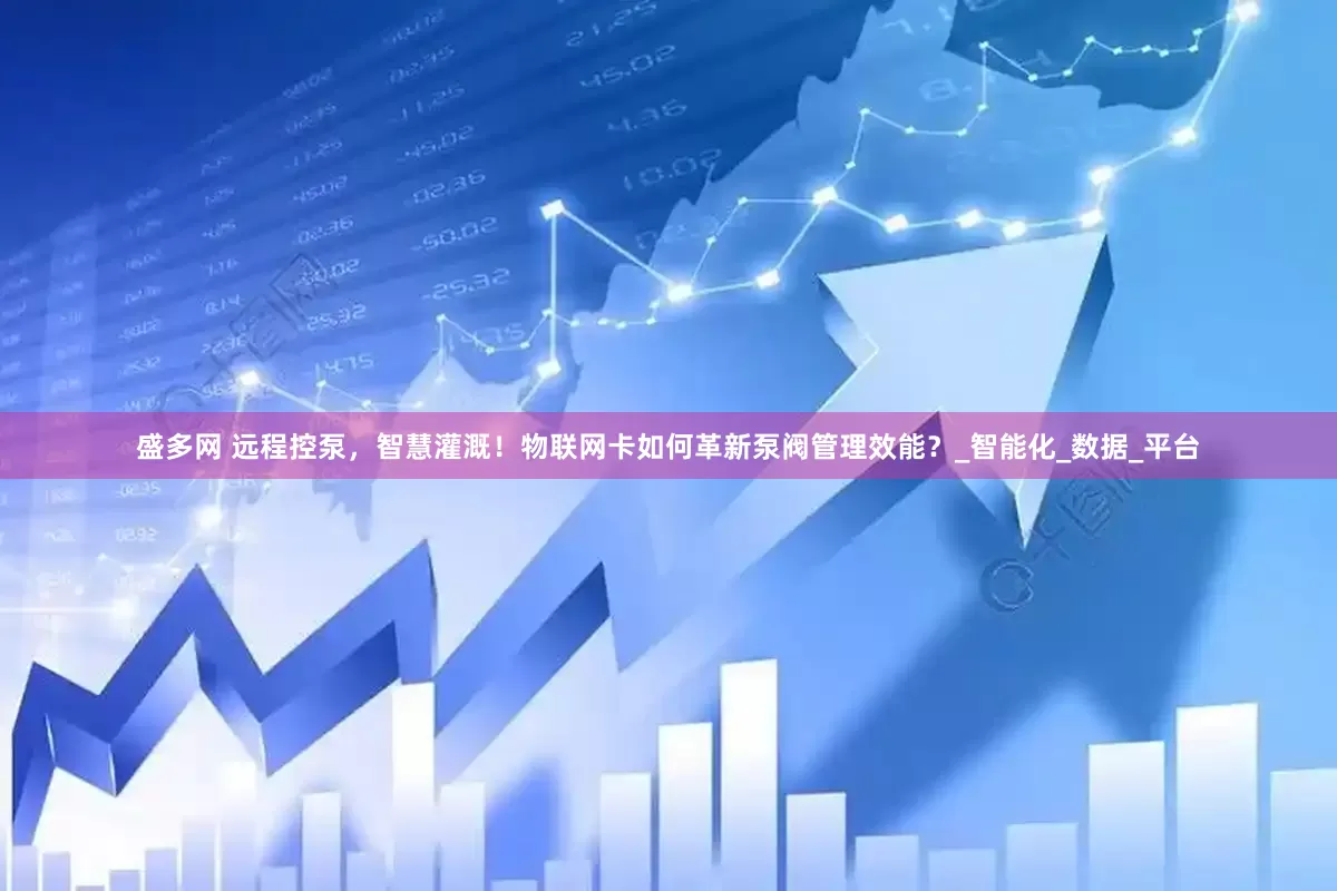 盛多网 远程控泵，智慧灌溉！物联网卡如何革新泵阀管理效能？_智能化_数据_平台