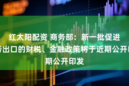 红太阳配资 商务部：新一批促进服务出口的财税、金融政策将于近期公开印发