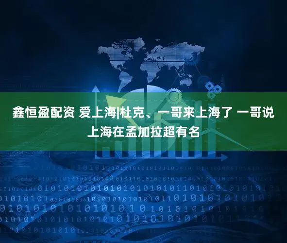 鑫恒盈配资 爱上海|杜克、一哥来上海了 一哥说上海在孟加拉超有名