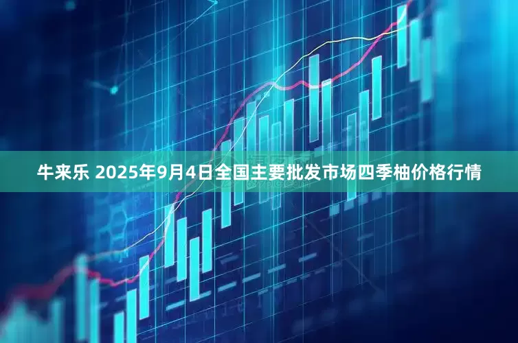牛来乐 2025年9月4日全国主要批发市场四季柚价格行情