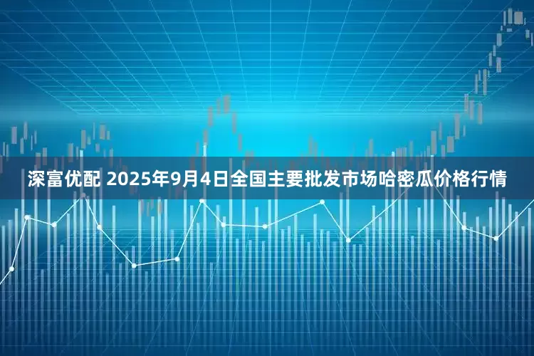深富优配 2025年9月4日全国主要批发市场哈密瓜价格行情