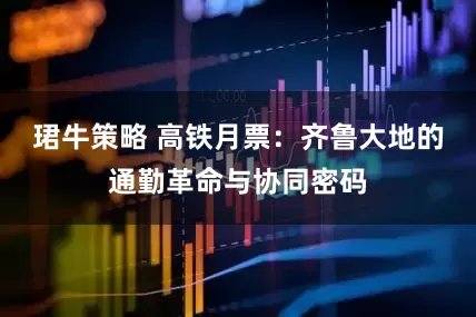 珺牛策略 高铁月票：齐鲁大地的通勤革命与协同密码