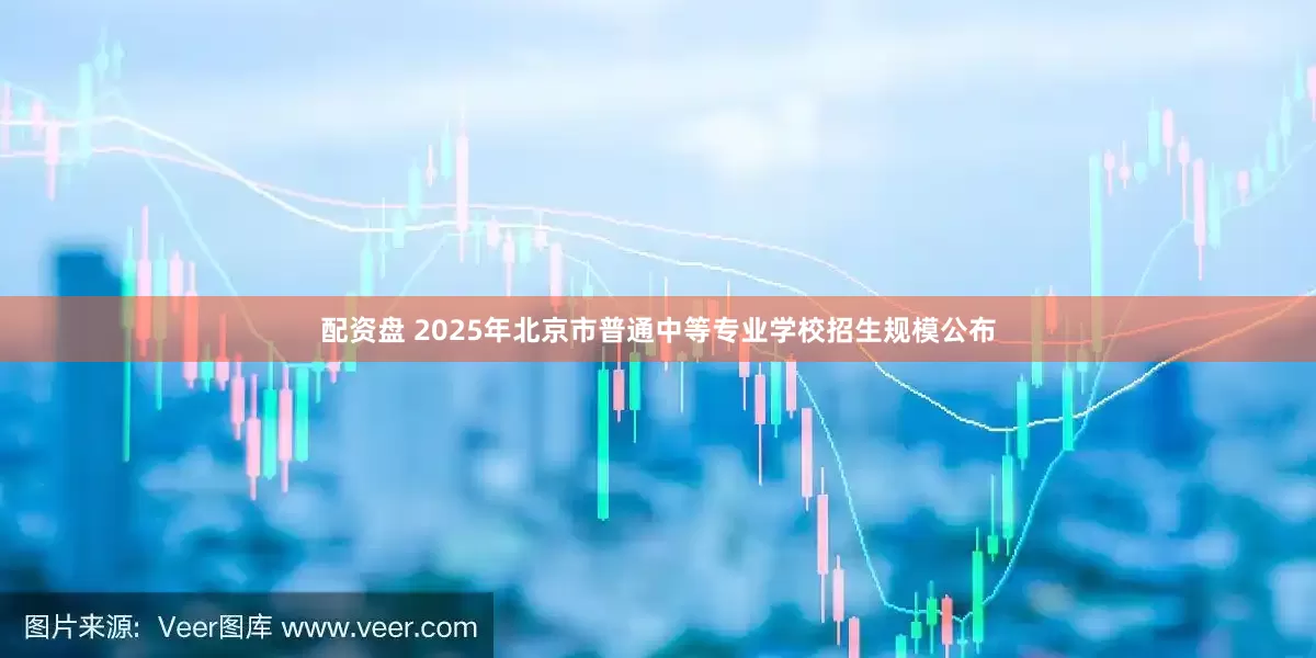 配资盘 2025年北京市普通中等专业学校招生规模公布