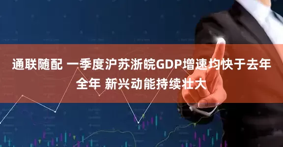 通联随配 一季度沪苏浙皖GDP增速均快于去年全年 新兴动能持续壮大