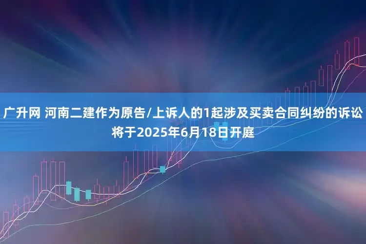 广升网 河南二建作为原告/上诉人的1起涉及买卖合同纠纷的诉讼将于2025年6月18日开庭