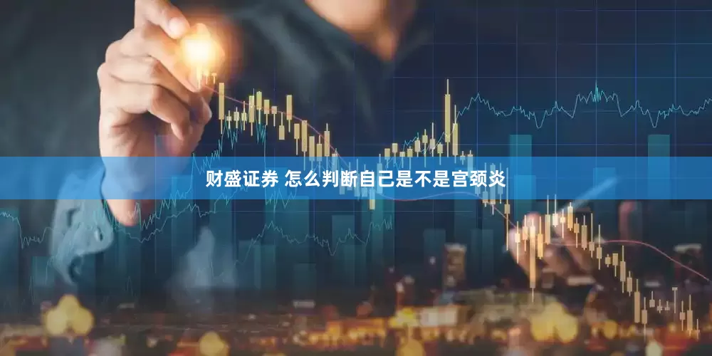 财盛证券 怎么判断自己是不是宫颈炎