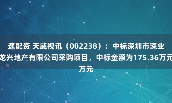 速配资 天威视讯（002238）：中标深圳市深业龙兴地产有限公司采购项目，中标金额为175.36万元